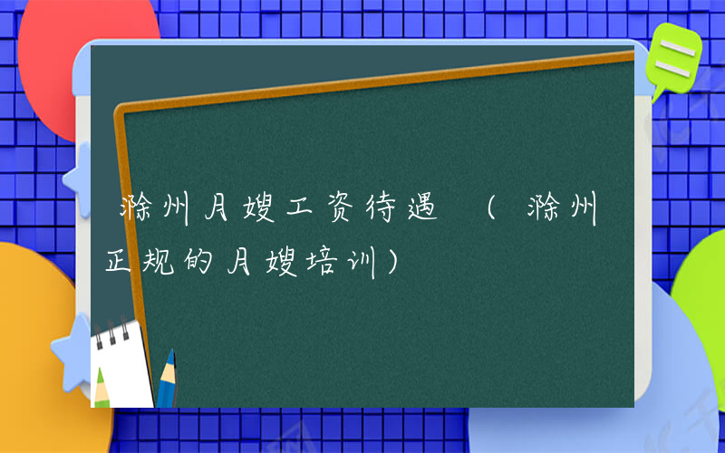 滁州月嫂工资待遇 (滁州正规的月嫂培训)